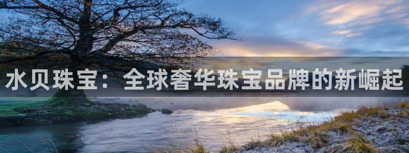 云顶新航国际娱乐城:水贝珠宝:全球奢华珠宝品牌的新崛起